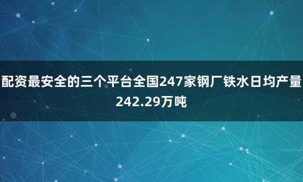 配资最安全的三个平台全国247家钢厂铁水日均产量242.29万吨