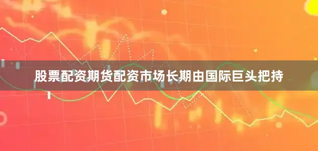 股票配资期货配资市场长期由国际巨头把持