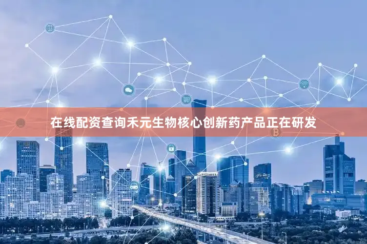 在线配资查询禾元生物核心创新药产品正在研发