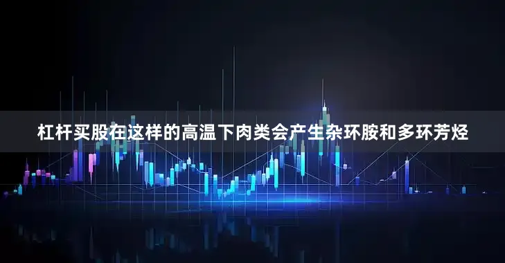 杠杆买股在这样的高温下肉类会产生杂环胺和多环芳烃