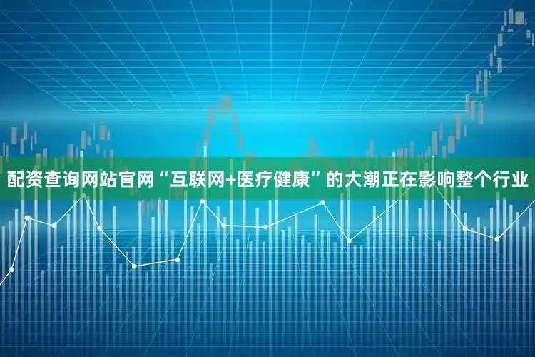 配资查询网站官网“互联网+医疗健康”的大潮正在影响整个行业